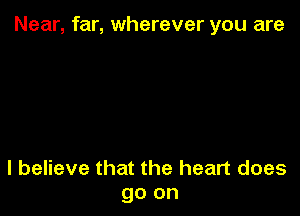 Near, far, wherever you are

I believe that the heart does
go on