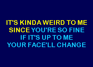 IT'S KINDAWEIRD TO ME
SINCEYOU'RE SO FINE
IF IT'S UP TO ME
YOUR FACE'LLCHANGE