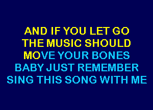 AND IF YOU LET G0
THEMUSIC SHOULD
MOVE YOUR BONES
BABYJUST REMEMBER
SING THIS SONG WITH ME