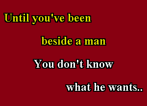 Until you've been

beside a man
You don't know

what he wants