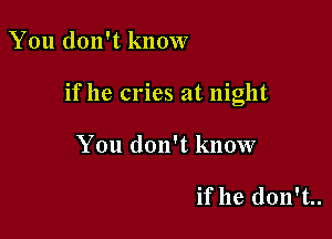 You don't know

if he cries at night

You don't know

if he don't.