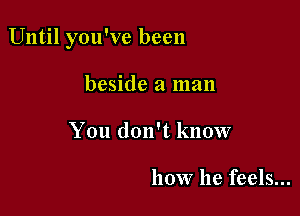 Until you've been

beside a man
You don't know

how he feels...