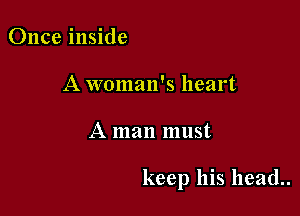 Once inside
A woman's heart

A man must

keep his head..
