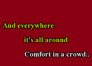 And everywhere

it's all around

Comfort in a crowd.