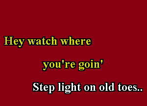 Hey watch where

you're goin'

Step light on old t0es..