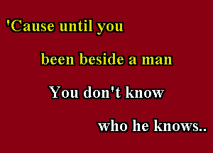'Cause until you

been beside a man
You don't know

Who he knows..