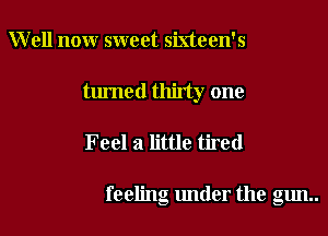 Well nonr sweet sixteen's
turned thirty one

Feel a little tired

feeling under the gun