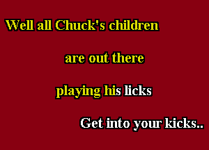 Well all Chuck's children

are out there

playing his licks

Get into your kicks