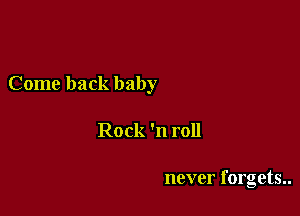 Come back baby

Rock 'n roll

never forgets..