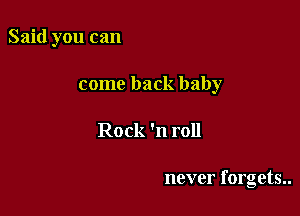 Said you can

come back baby

Rock 'n roll

never forgets..