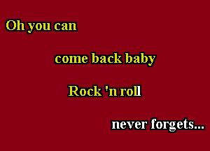 Oh you can

come back baby

Rock 'n roll

never forgets...