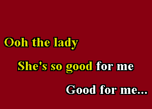 0011 the lady

She's so good for me

Good for me...