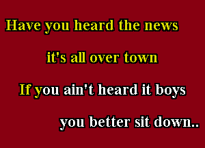 Have you heard the news
it's all over town
If you ain't heard it boys

you better sit down