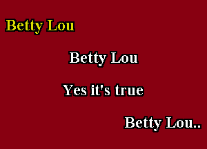 Betty Lou

Betty Lou

Yes it's true

Betty Lou..