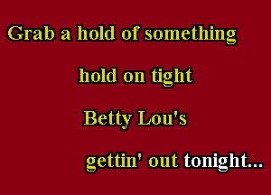 Grab a hold of something
hold on tight

Betty Lou's

gettin' out tonight...