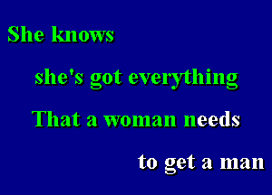 She kn ows

she's got everything

That a woman needs

to get a man