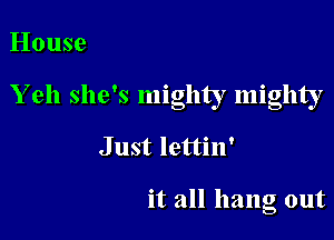 House

Y eh she's mighty mighty

Just lettin'

it all hang out