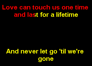 Love can touch us one time
and last for a lifetime

And never let go 'til we're
gone
