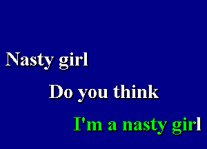 N asty girl

Do you think

I'm a nasty girl