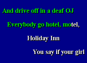 And drive off in a deaf OJ

Everybody g0 hotel, motel,

Holiday Inn

You say if your girl