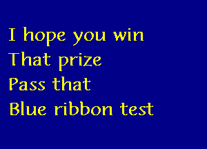 I hope you win
That prize

Pass that
Blue ribbon test