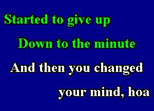 Started to give up
Down to the minute
And then you changed

your mind, hoa