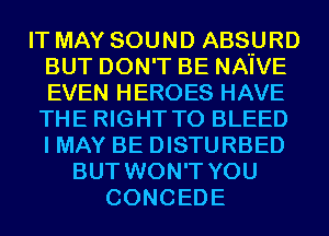 IT MAY SOUND ABSpRD
BUT DON'T BE NAIVE
EVEN HEROES HAVE

THE RIGHT TO BLEED
I MAY BE DISTURBED
BUT WON'T YOU
CONCEDE