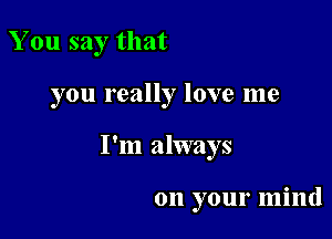 You say that

you really love me

I'm always

on your mind