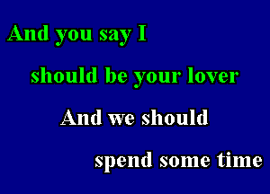 And you say I

should be your lover
And we should

spend some time