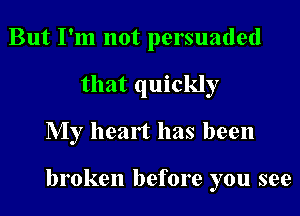 But I'm not persuaded
that quickly

My heart has been

broken before you see