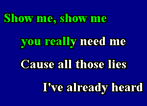 Show me, show me

you really need me

Cause all those lies

I've already heard