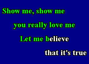 Show me, show me

you really love me

Let me believe

that it's true