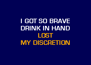 I GOT SO BRAVE
DRINK IN HAND

LOST
MY DISCRETION