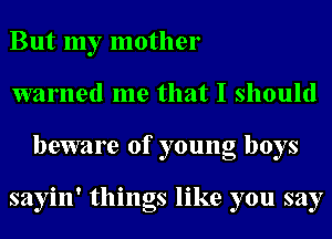 But my mother
warned me that I should
beware of young boys

sayin' things like you say