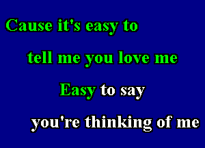 Cause it's easy to
tell me you love me

Easy to say

you're thinking of me