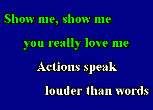 Show me, show me

you really love me

Actions speak

louder than words