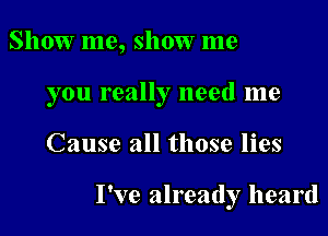 Show me, show me

you really need me

Cause all those lies

I've already heard