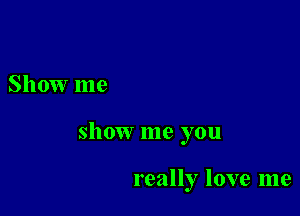 Show me

show me you

really love me