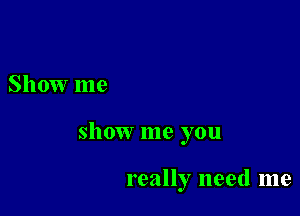 Show me

show me you

really need me