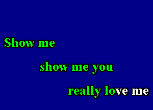 Show me

show me you

really love me