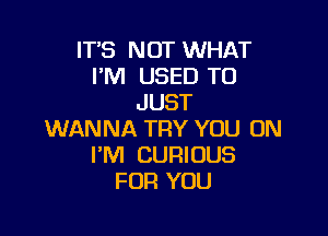 IT'S NOT WHAT
I'M USED TO
JUST

WANNA TRY YOU ON
I'M CURIOUS
FOR YOU