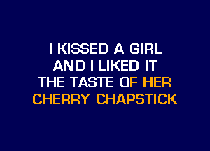 l KISSED A GIRL
AND I LIKED IT
THE TASTE OF HER
CHERRY CHAPSTICK

g