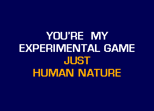 YOU'RE MY
EXPERIMENTAL GAME

JUST
HUMAN NATURE