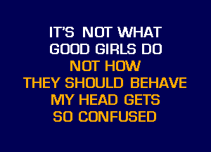 IT'S NOT WHAT
GOOD GIRLS DO
NOT HOW
THEY SHOULD BEHAVE
MY HEAD GETS
SO CONFUSED
