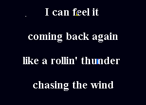 I can feel it
coming back again

like a rollin' thunder

chasing the Wind