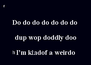 Do do do do do do do

dup wop doddly doo

h I'm kindof a weirdo