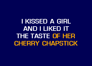 l KISSED A GIRL
AND I LIKED IT
THE TASTE OF HER
CHERRY CHAPSTICK

g