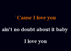 Cause I love you

ain't no doubt about it baby

I love you