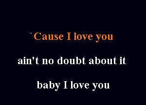 Cause I love you

ain't no doubt about it

baby I love you