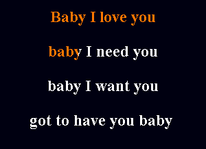 Baby I love you

baby I need you

baby I want you

got to have you baby